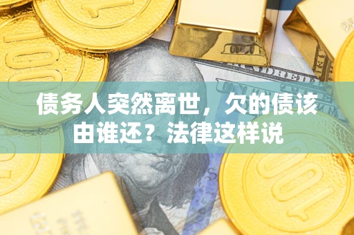 北京债务人突然离世,欠的债该由谁还?法律这样说 北京债务人突然离世,欠的债该由谁还?法律这样说