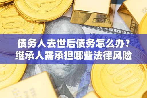 北京债务人去世后债务怎么办?继承人需承担哪些法律风险? 北京债务人去世后债务怎么办?继承人需承担哪些法律风险?